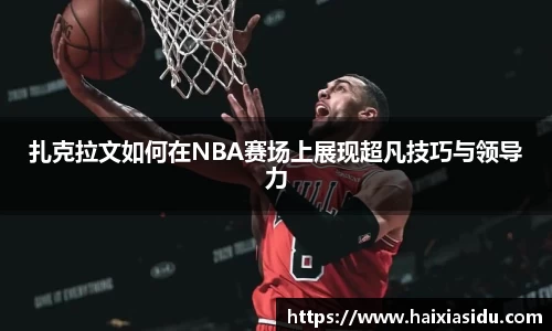 扎克拉文如何在NBA赛场上展现超凡技巧与领导力