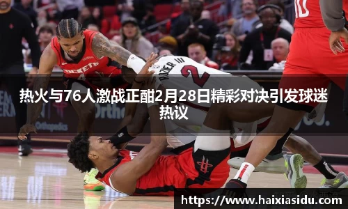 热火与76人激战正酣2月28日精彩对决引发球迷热议