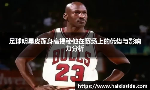 足球明星皮蓬身高揭秘他在赛场上的优势与影响力分析