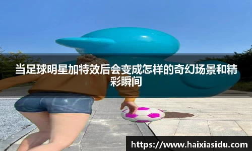 当足球明星加特效后会变成怎样的奇幻场景和精彩瞬间
