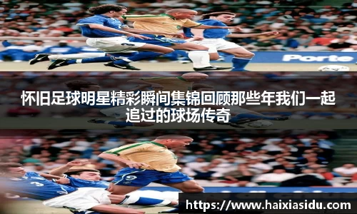 怀旧足球明星精彩瞬间集锦回顾那些年我们一起追过的球场传奇